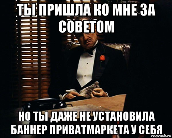 ты пришла ко мне за советом но ты даже не установила баннер приватмаркета у себя, Мем Дон Вито Корлеоне