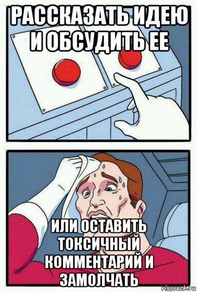 рассказать идею и обсудить ее или оставить токсичный комментарий и замолчать