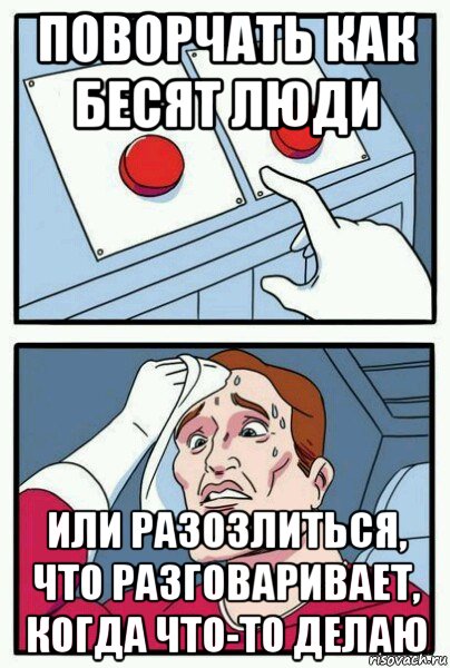 поворчать как бесят люди или разозлиться, что разговаривает, когда что-то делаю