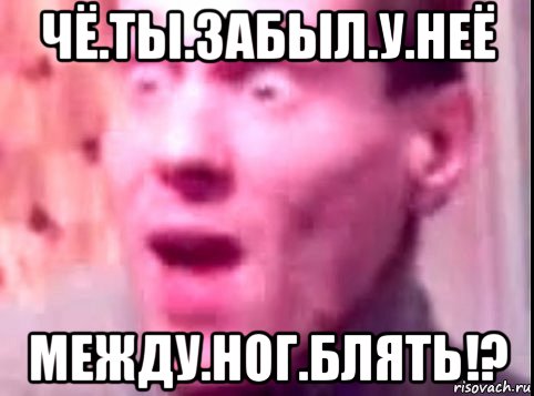 чё.ты.забыл.у.неё между.ног.блять!?