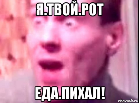 я.твой.рот еда.пихал!