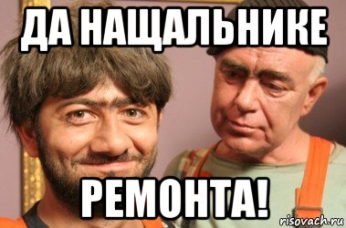 да нащальнике ремонта!