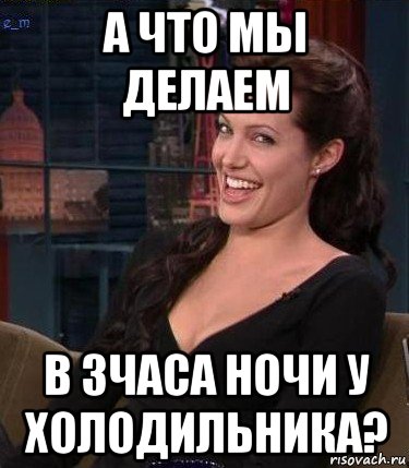 а что мы делаем в 3часа ночи у холодильника?