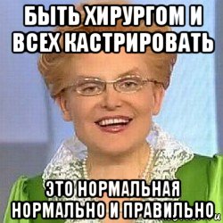 быть хирургом и всех кастрировать это нормальная нормально и правильно, Мем ЭТО НОРМАЛЬНО