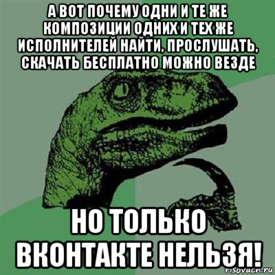 а вот почему одни и те же композиции одних и тех же исполнителей найти, прослушать, скачать бесплатно можно везде но только вконтакте нельзя!, Мем Филосораптор