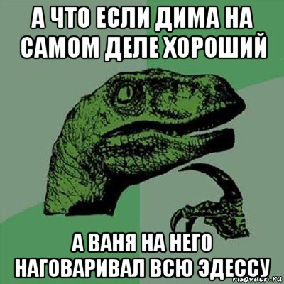 а что если дима на самом деле хороший а ваня на него наговаривал всю эдессу, Мем Филосораптор