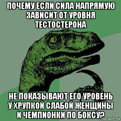 почему если сила напрямую зависит от уровня тестостерона не показывают его уровень у хрупкой слабой женщины и чемпионки по боксу?, Мем Филосораптор