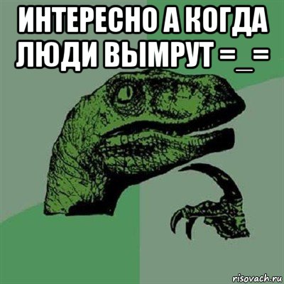 интересно а когда люди вымрут =_= , Мем Филосораптор