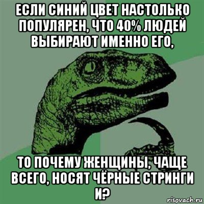 если синий цвет настолько популярен, что 40% людей выбирают именно его, то почему женщины, чаще всего, носят чёрные стринги и?, Мем Филосораптор