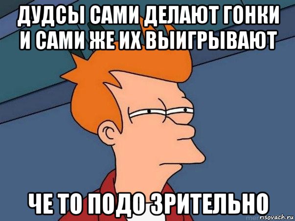 дудсы сами делают гонки и сами же их выигрывают че то подо зрительно, Мем  Фрай (мне кажется или)