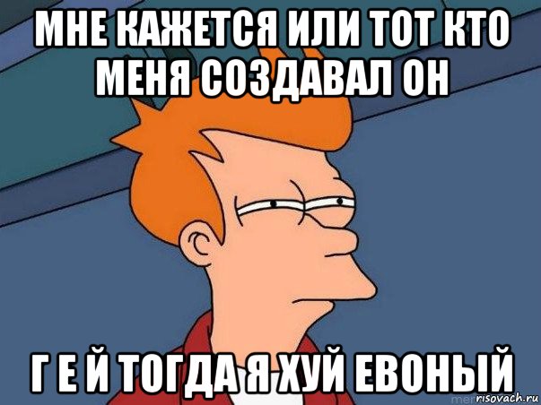 мне кажется или тот кто меня создавал он г е й тогда я хуй евоный, Мем  Фрай (мне кажется или)