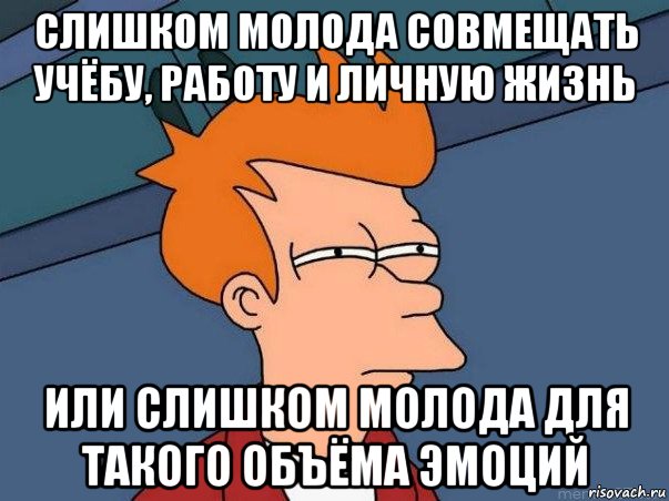 слишком молода совмещать учёбу, работу и личную жизнь или слишком молода для такого объёма эмоций, Мем  Фрай (мне кажется или)