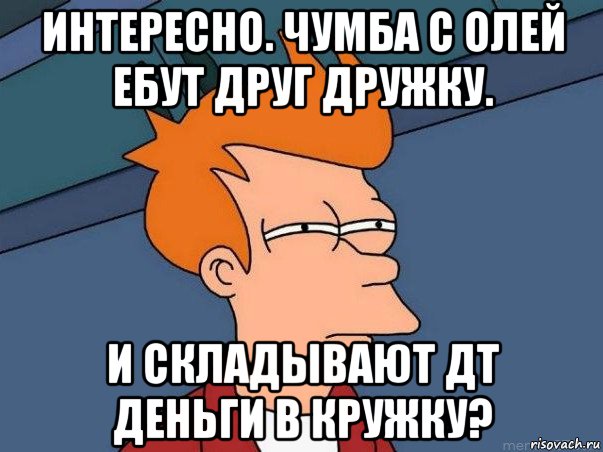 интересно. чумба с олей ебут друг дружку. и складывают дт деньги в кружку?, Мем  Фрай (мне кажется или)