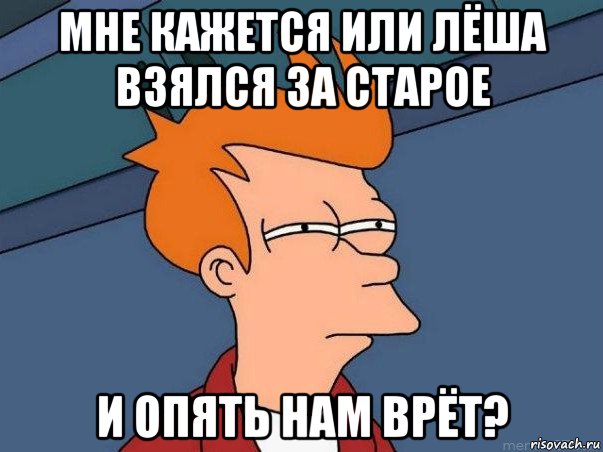 мне кажется или лёша взялся за старое и опять нам врёт?, Мем  Фрай (мне кажется или)