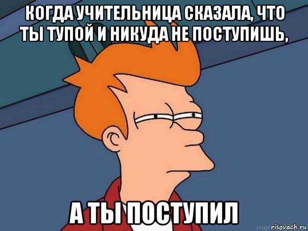 когда учительница сказала, что ты тупой и никуда не поступишь, а ты поступил, Мем  Фрай (мне кажется или)