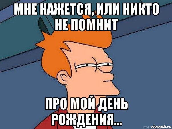 мне кажется, или никто не помнит про мой день рождения..., Мем  Фрай (мне кажется или)