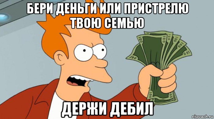 бери деньги или пристрелю твою семью держи дебил, Мем Заткнись и возьми мои деньги