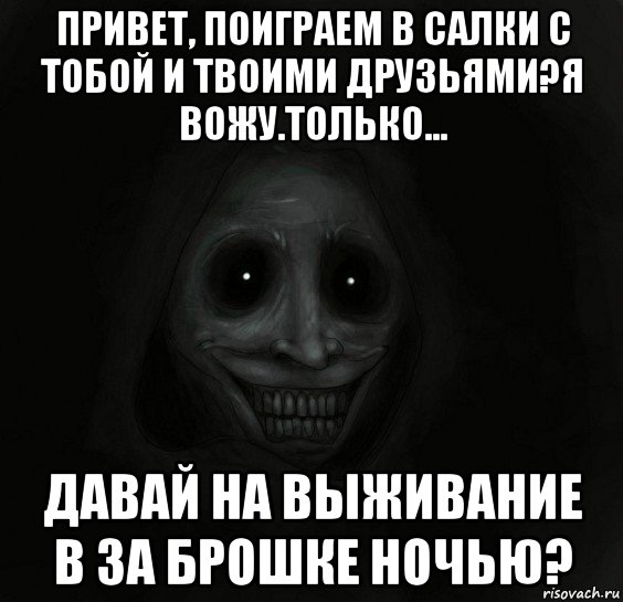 привет, поиграем в салки с тобой и твоими друзьями?я вожу.только... давай на выживание в за брошке ночью?