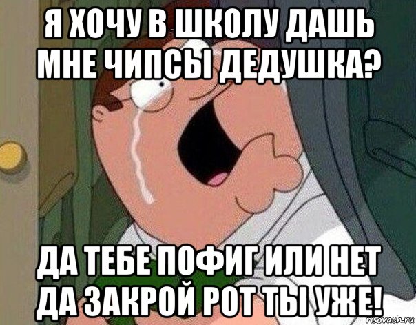 я хочу в школу дашь мне чипсы дедушка? да тебе пофиг или нет да закрой рот ты уже!, Мем Гриффин плачет