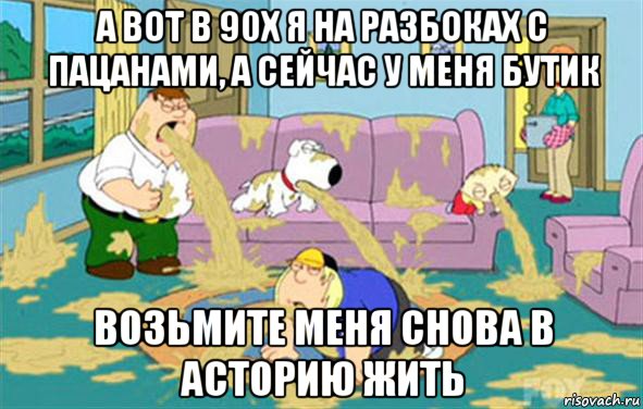 а вот в 90х я на разбоках с пацанами, а сейчас у меня бутик возьмите меня снова в асторию жить, Мем Гриффины блюют