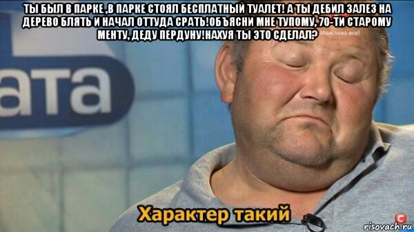 ты был в парке ,в парке стоял бесплатный туалет! а ты дебил залез на дерево блять и начал оттуда срать!объясни мне тупому, 70-ти старому менту, деду пердуну!нахуя ты это сделал? , Мем  Характер такий