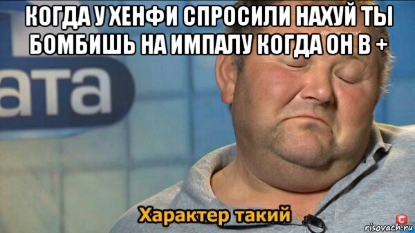 когда у хенфи спросили нахуй ты бомбишь на импалу когда он в + , Мем  Характер такий