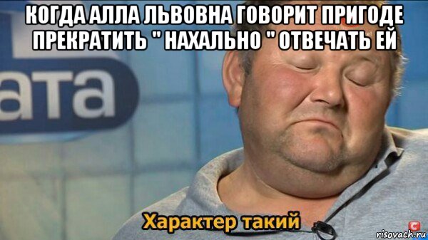 когда алла львовна говорит пригоде прекратить " нахально " отвечать ей , Мем  Характер такий