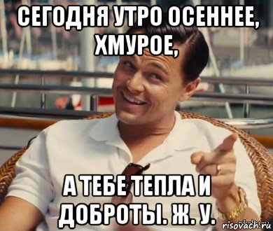 сегодня утро осеннее, хмурое, а тебе тепла и доброты. ж. у., Мем Хитрый Гэтсби