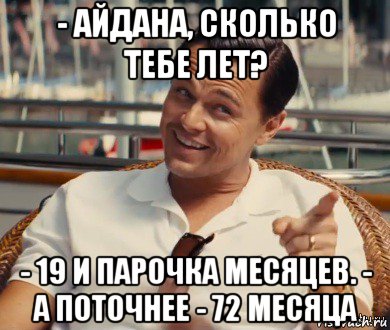 - айдана, сколько тебе лет? - 19 и парочка месяцев. - а поточнее - 72 месяца, Мем Хитрый Гэтсби