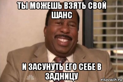 ты можешь взять свой шанс и засунуть его себе в задницу, Мем и засуньте все это себе в жопу