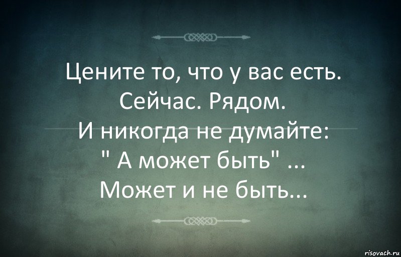 Цените то, что у вас есть.
Сейчас. Рядом.
И никогда не думайте:
" А может быть" ...
Может и не быть...