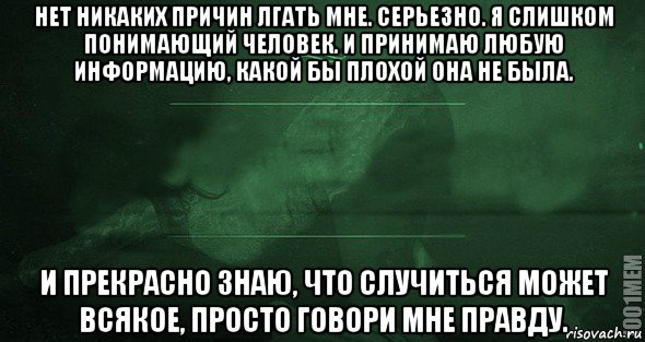 нет никаких причин лгать мне. серьезно. я слишком понимающий человек. и принимаю любую информацию, какой бы плохой она не была. и прекрасно знаю, что случиться может всякое, просто говори мне правду., Мем Игра слов 2