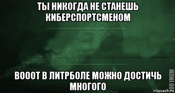 ты никогда не станешь киберспортсменом вооот в литрболе можно достичь многого