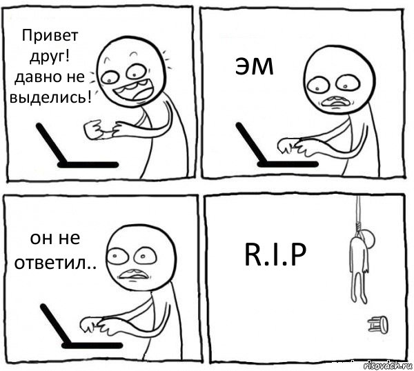 Привет друг! давно не выделись! эм он не ответил.. R.I.P, Комикс интернет убивает