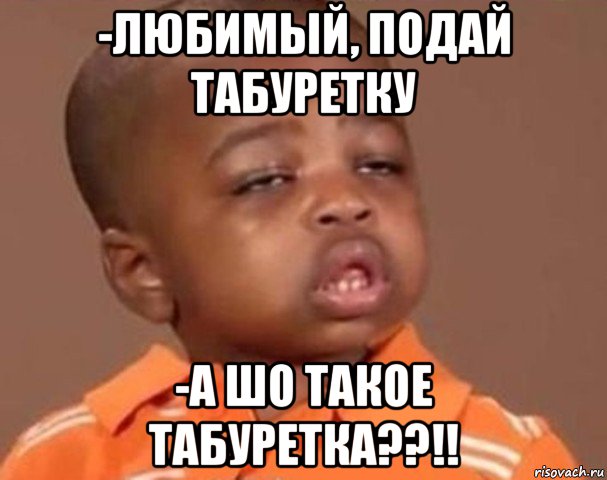 -любимый, подай табуретку -а шо такое табуретка??!!, Мем  Какой пацан (негритенок)