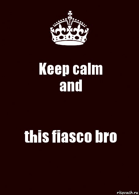 Keep calm
and this fiasco bro