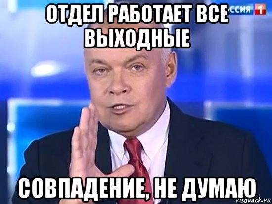 отдел работает все выходные совпадение, не думаю, Мем Киселёв 2014