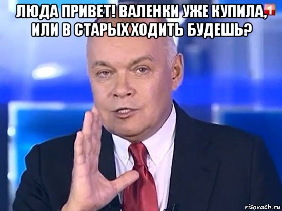 люда привет! валенки уже купила, или в старых ходить будешь? , Мем Киселёв 2014