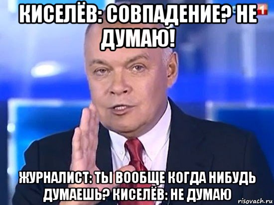 киселёв: совпадение? не думаю! журналист: ты вообще когда нибудь думаешь? киселёв: не думаю, Мем Киселёв 2014