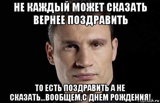 не каждый может сказать вернее поздравить то есть поздравить а не сказать...вообщем,с днем рождения!, Мем Кличко