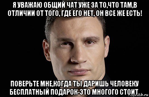 я уважаю общий чат уже за то,что там,в отличии от того, где его нет, он все же есть! поверьте мне,когда ты даришь человеку бесплатный подарок-это многого стоит., Мем Кличко