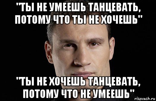 "ты не умеешь танцевать, потому что ты не хочешь" "ты не хочешь танцевать, потому что не умеешь", Мем Кличко