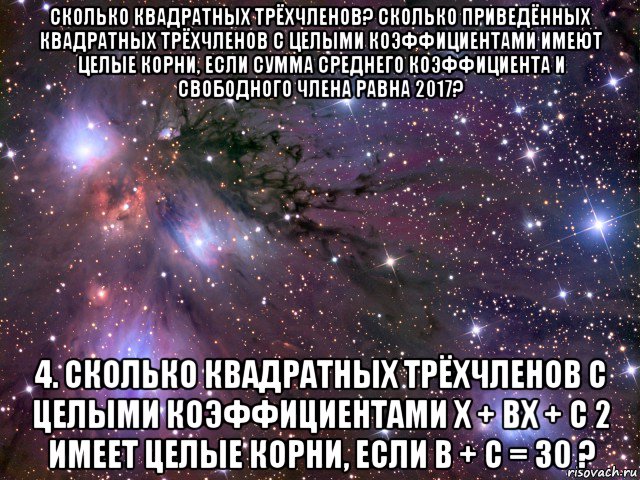 сколько квадратных трёхчленов? сколько приведённых квадратных трёхчленов с целыми коэффициентами имеют целые корни, если сумма среднего коэффициента и свободного члена равна 2017? 4. сколько квадратных трёхчленов с целыми коэффициентами x + bx + c 2 имеет целые корни, если b + c = 30 ?, Мем Космос