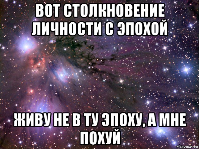 вот столкновение личности с эпохой живу не в ту эпоху, а мне похуй, Мем Космос