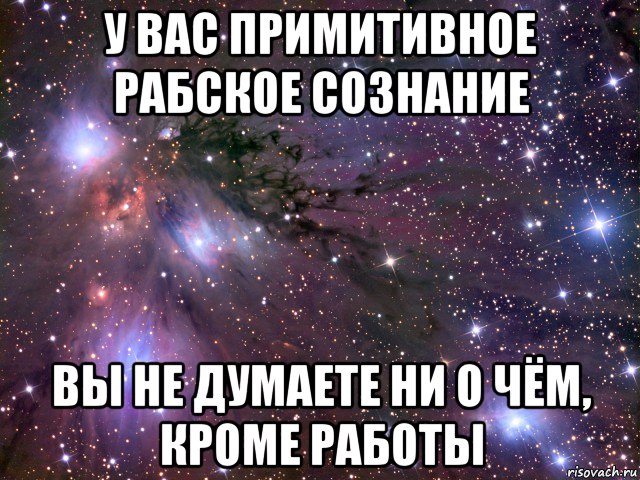 у вас примитивное рабское сознание вы не думаете ни о чём, кроме работы, Мем Космос