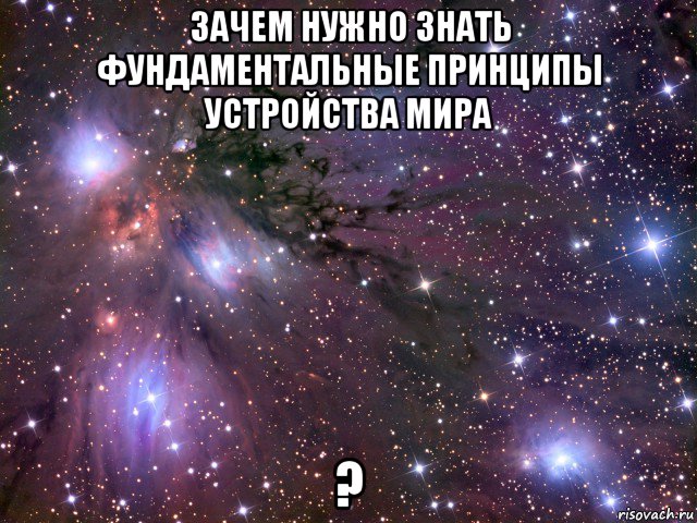 зачем нужно знать фундаментальные принципы устройства мира ?, Мем Космос