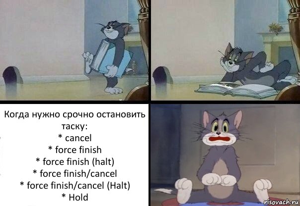 Когда нужно срочно остановить таску:
* cancel
* force finish
* force finish (halt)
* force finish/cancel
* force finish/cancel (Halt)
* Hold, Комикс  Кот Том в шоке