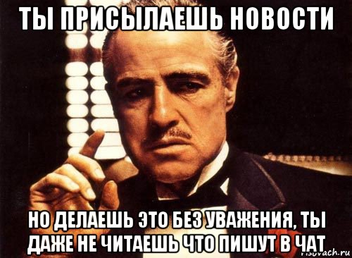 ты присылаешь новости но делаешь это без уважения, ты даже не читаешь что пишут в чат, Мем крестный отец