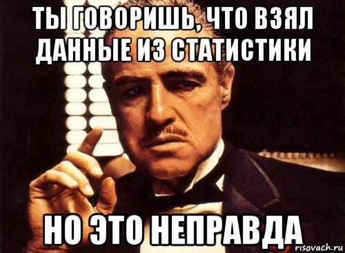 ты говоришь, что взял данные из статистики но это неправда, Мем крестный отец