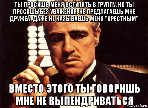 ты просишь меня вступить в группу, но ты просишь без уважения, не предлагаешь мне дружбу, даже не называешь меня "крестным" вместо этого ты говоришь мне не выпендриваться, Мем крестный отец